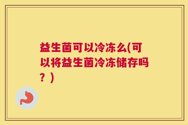 益生菌可以冷冻么(可以将益生菌冷冻储存吗？)