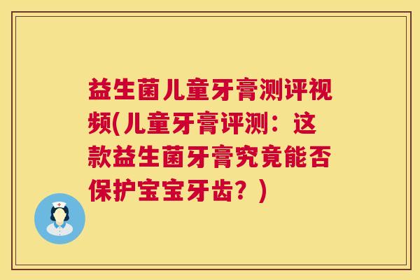 益生菌儿童牙膏测评视频(儿童牙膏评测：这款益生菌牙膏究竟能否保护宝宝牙齿？)