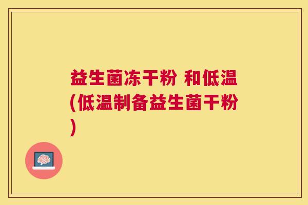益生菌冻干粉 和低温(低温制备益生菌干粉)