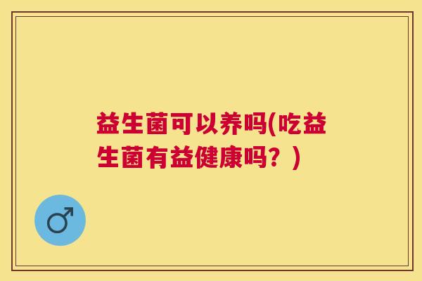 益生菌可以养吗(吃益生菌有益健康吗？)