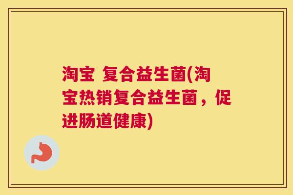 淘宝 复合益生菌(淘宝热销复合益生菌，促进肠道健康)