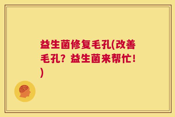 益生菌修复毛孔(改善毛孔？益生菌来帮忙！)