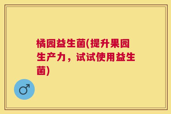 橘园益生菌(提升果园生产力，试试使用益生菌)