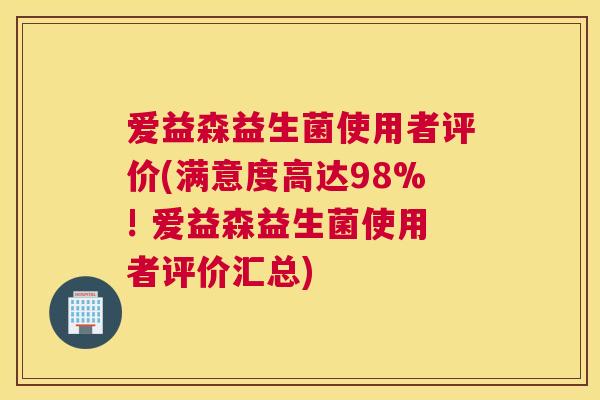 爱益森益生菌使用者评价(满意度高达98%! 爱益森益生菌使用者评价汇总)