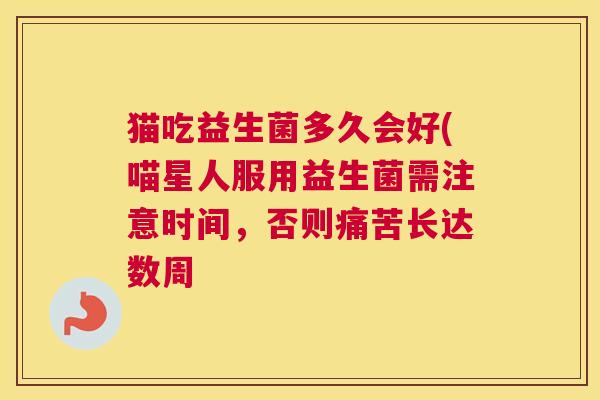 猫吃益生菌多久会好(喵星人服用益生菌需注意时间，否则痛苦长达数周