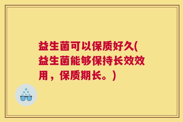 益生菌可以保质好久(益生菌能够保持长效效用，保质期长。)
