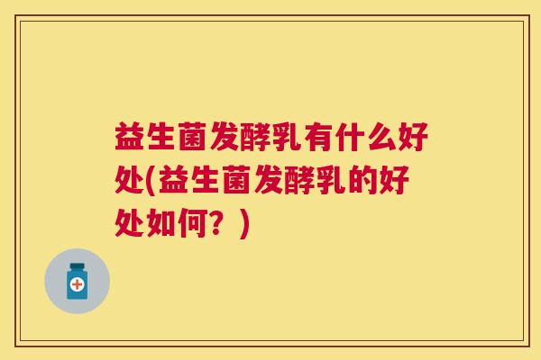 益生菌发酵乳有什么好处(益生菌发酵乳的好处如何？)