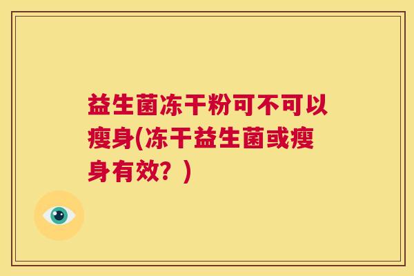 益生菌冻干粉可不可以瘦身(冻干益生菌或瘦身有效？)