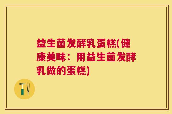 益生菌发酵乳蛋糕(健康美味：用益生菌发酵乳做的蛋糕)