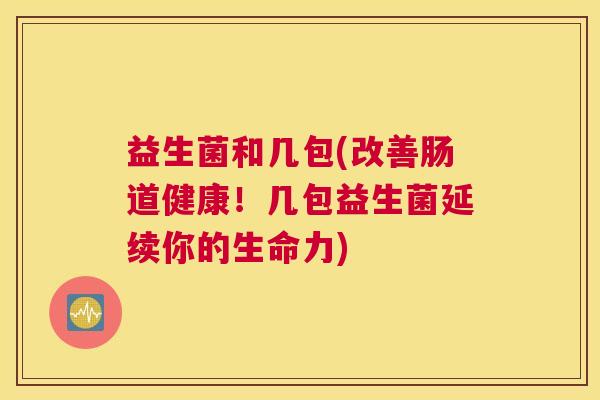 益生菌和几包(改善肠道健康！几包益生菌延续你的生命力)