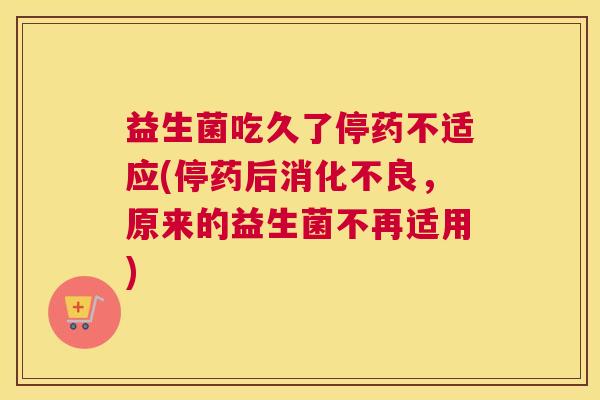 益生菌吃久了停药不适应(停药后消化不良，原来的益生菌不再适用)