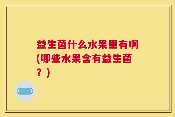 益生菌什么水果里有啊(哪些水果含有益生菌？)