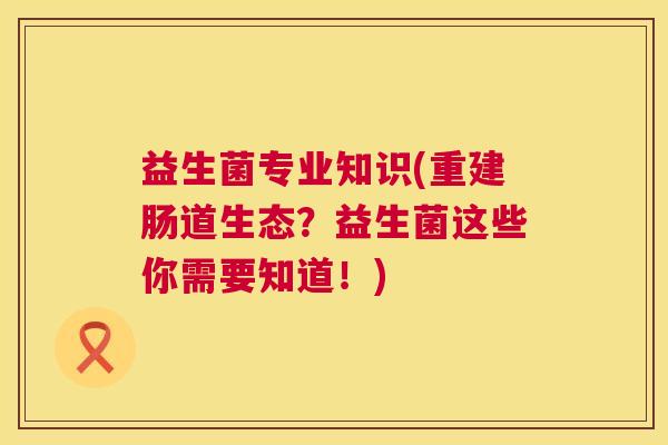 益生菌专业知识(重建肠道生态？益生菌这些你需要知道！)