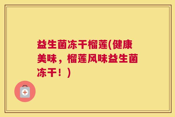 益生菌冻干榴莲(健康美味，榴莲风味益生菌冻干！)