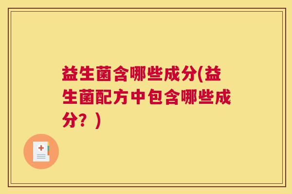 益生菌含哪些成分(益生菌配方中包含哪些成分？)