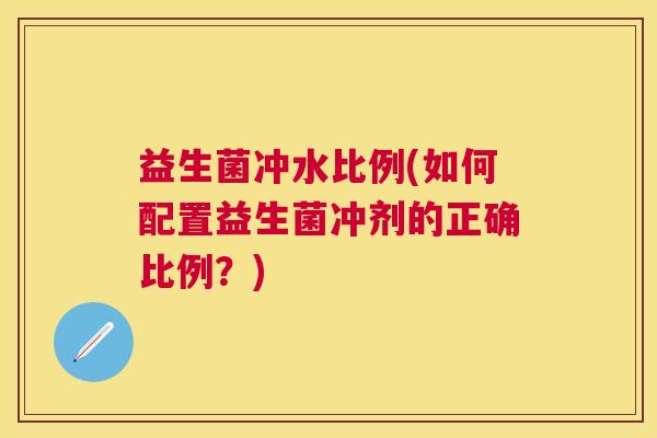 益生菌冲水比例(如何配置益生菌冲剂的正确比例？)