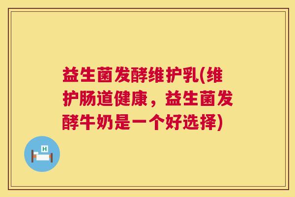 益生菌发酵维护乳(维护肠道健康，益生菌发酵牛奶是一个好选择)