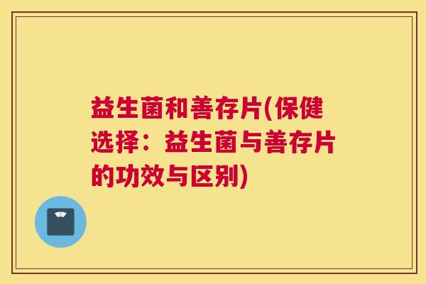 益生菌和善存片(保健选择：益生菌与善存片的功效与区别)