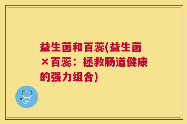 益生菌和百蕊(益生菌×百蕊：拯救肠道健康的强力组合)