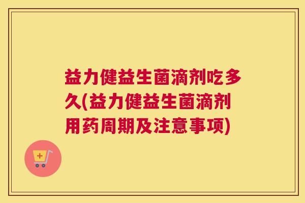 益力健益生菌滴剂吃多久(益力健益生菌滴剂用药周期及注意事项)