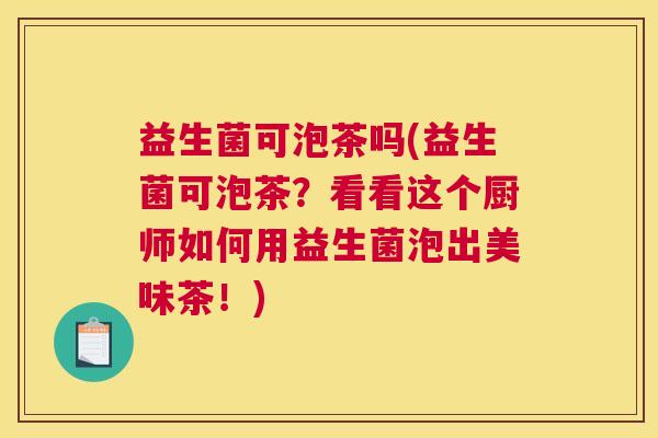 益生菌可泡茶吗(益生菌可泡茶？看看这个厨师如何用益生菌泡出美味茶！)