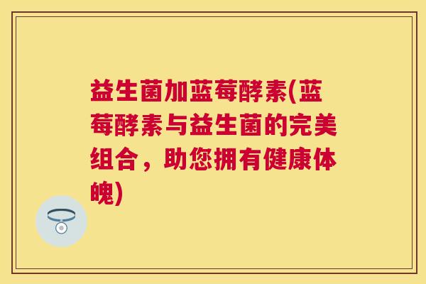 益生菌加蓝莓酵素(蓝莓酵素与益生菌的完美组合，助您拥有健康体魄)