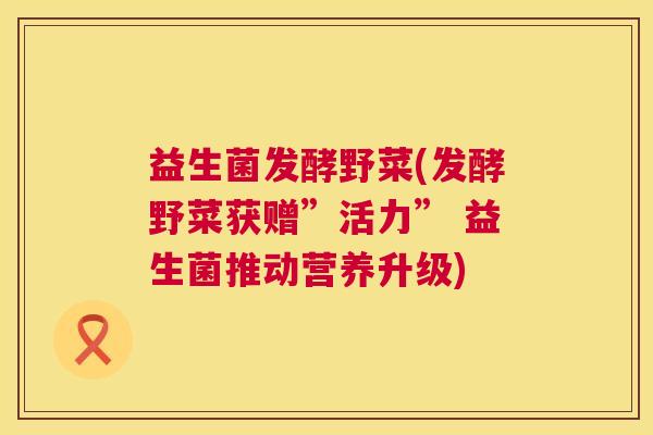 益生菌发酵野菜(发酵野菜获赠”活力” 益生菌推动营养升级)