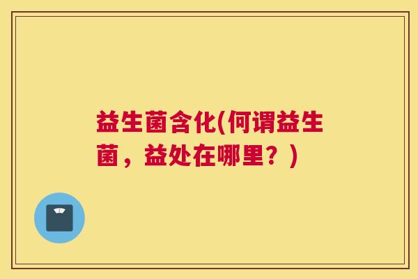 益生菌含化(何谓益生菌，益处在哪里？)