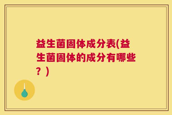 益生菌固体成分表(益生菌固体的成分有哪些？)