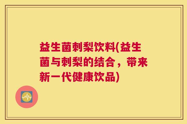 益生菌刺梨饮料(益生菌与刺梨的结合，带来新一代健康饮品)