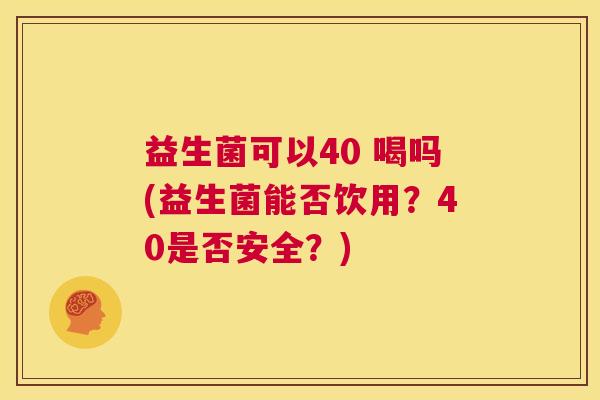 益生菌可以40 喝吗(益生菌能否饮用？40是否安全？)