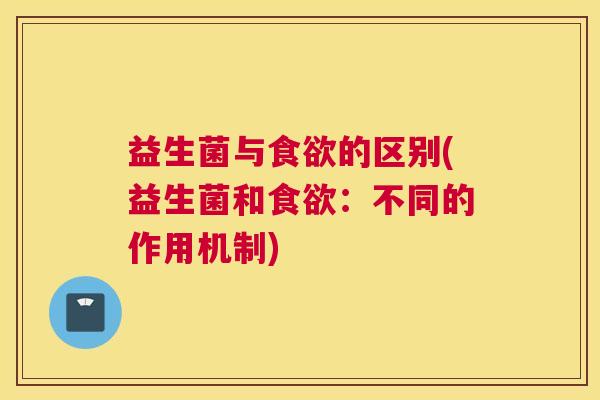 益生菌与食欲的区别(益生菌和食欲：不同的作用机制)