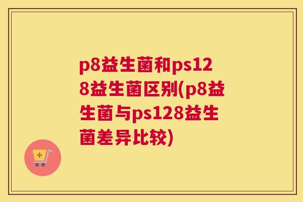 p8益生菌和ps128益生菌区别(p8益生菌与ps128益生菌差异比较)