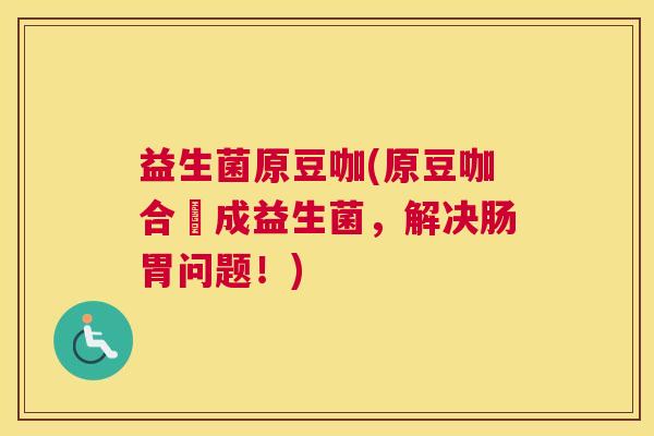 益生菌原豆咖(原豆咖合養成益生菌，解决肠胃问题！)