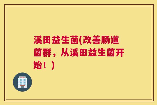 溪田益生菌(改善肠道菌群，从溪田益生菌开始！)