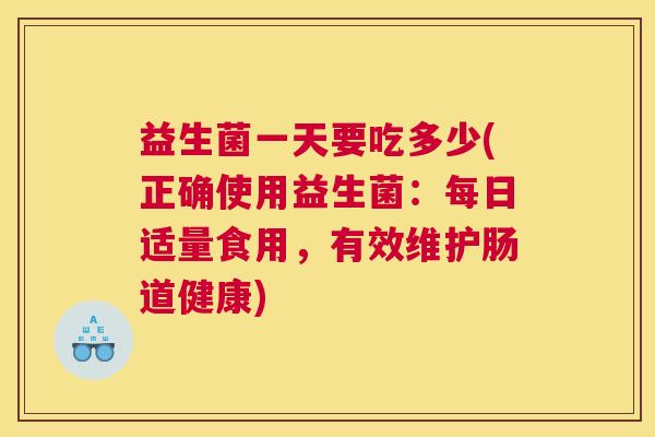益生菌一天要吃多少(正确使用益生菌：每日适量食用，有效维护肠道健康)