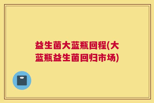 益生菌大蓝瓶回程(大蓝瓶益生菌回归市场)