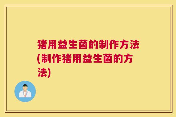 猪用益生菌的制作方法(制作猪用益生菌的方法)