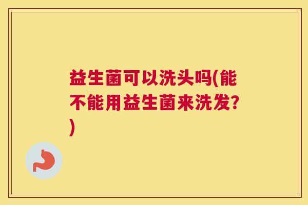 益生菌可以洗头吗(能不能用益生菌来洗发？)