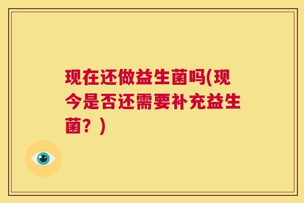 现在还做益生菌吗(现今是否还需要补充益生菌？)