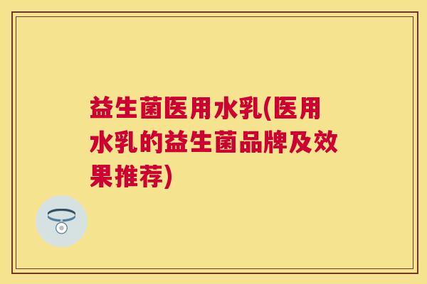 益生菌医用水乳(医用水乳的益生菌品牌及效果推荐)
