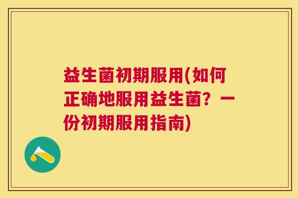 益生菌初期服用(如何正确地服用益生菌？一份初期服用指南)
