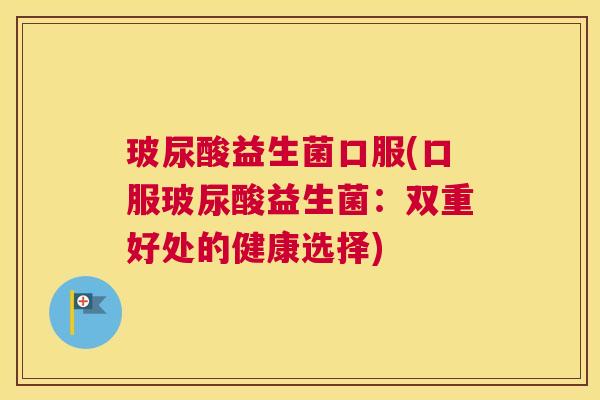 玻尿酸益生菌口服(口服玻尿酸益生菌：双重好处的健康选择)