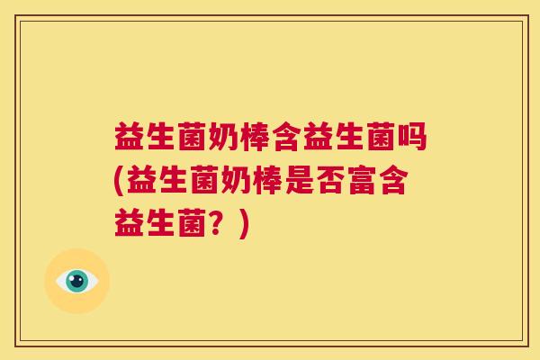 益生菌奶棒含益生菌吗(益生菌奶棒是否富含益生菌？)