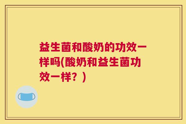 益生菌和酸奶的功效一样吗(酸奶和益生菌功效一样？)