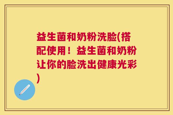 益生菌和奶粉洗脸(搭配使用！益生菌和奶粉让你的脸洗出健康光彩)