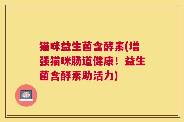 猫咪益生菌含酵素(增强猫咪肠道健康！益生菌含酵素助活力)