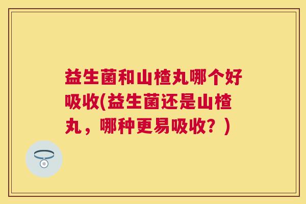 益生菌和山楂丸哪个好吸收(益生菌还是山楂丸，哪种更易吸收？)