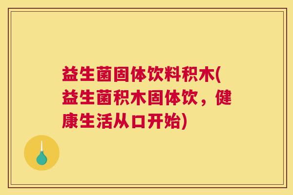 益生菌固体饮料积木(益生菌积木固体饮，健康生活从口开始)