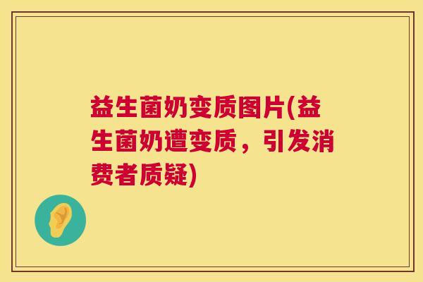 益生菌奶变质图片(益生菌奶遭变质，引发消费者质疑)